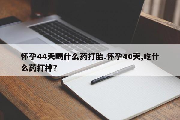 流产药微信联系方式无副作用怀孕44天喝什么药打胎.怀孕40天,吃什么药打掉？