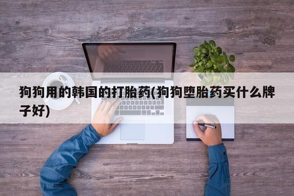 流产药微信联系方式无副作用狗狗用的韩国的打胎药(狗狗堕胎药买什么牌子好)