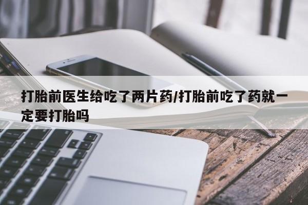 流产药微信联系方式无副作用打胎前医生给吃了两片药/打胎前吃了药就一定要打胎吗