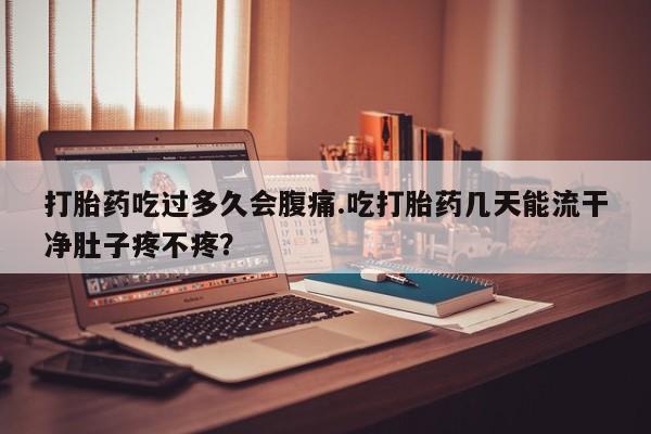 流产药微信联系方式无副作用打胎药吃过多久会腹痛.吃打胎药几天能流干净肚子疼不疼？