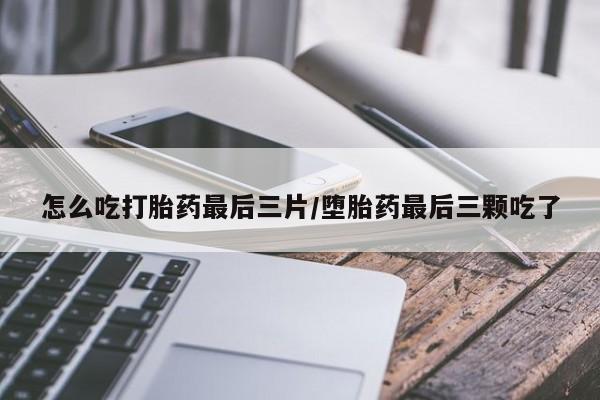 流产药微信联系方式无副作用怎么吃打胎药最后三片/堕胎药最后三颗吃了