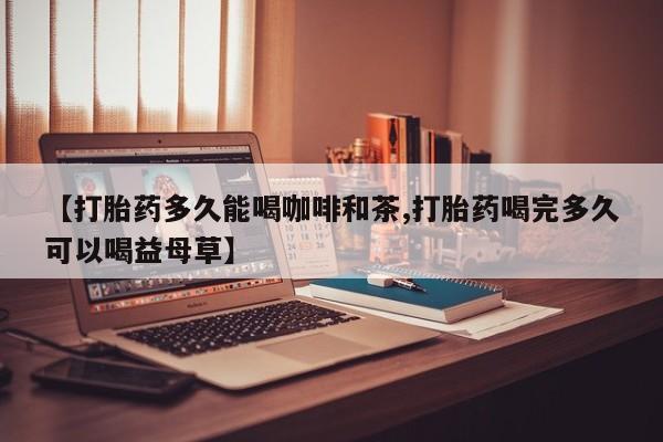 流产药微信联系方式无副作用【打胎药多久能喝咖啡和茶,打胎药喝完多久可以喝益母草】