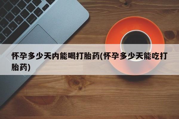 流产药微信联系方式无副作用怀孕多少天内能喝打胎药(怀孕多少天能吃打胎药)