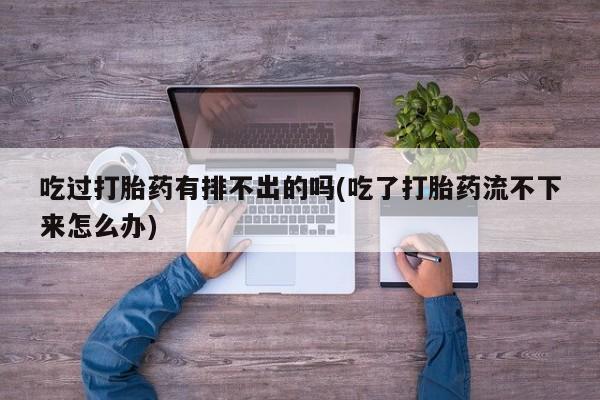 流产药微信联系方式无副作用吃过打胎药有排不出的吗(吃了打胎药流不下来怎么办)