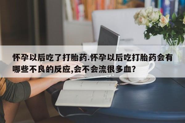 流产药微信联系方式无副作用怀孕以后吃了打胎药.怀孕以后吃打胎药会有哪些不良的反应,会不会流很多血？