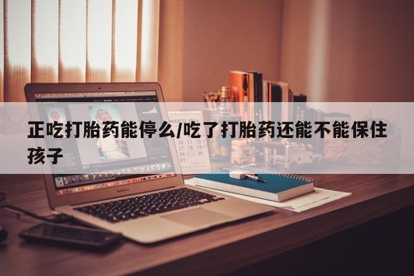 流产药微信联系方式无副作用正吃打胎药能停么/吃了打胎药还能不能保住孩子
