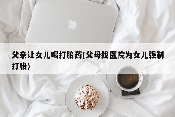 流产药微信联系方式无副作用父亲让女儿喝打胎药(父母找医院为女儿强制打胎)