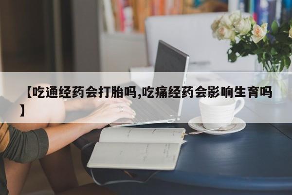 流产药微信联系方式无副作用【吃通经药会打胎吗,吃痛经药会影响生育吗】