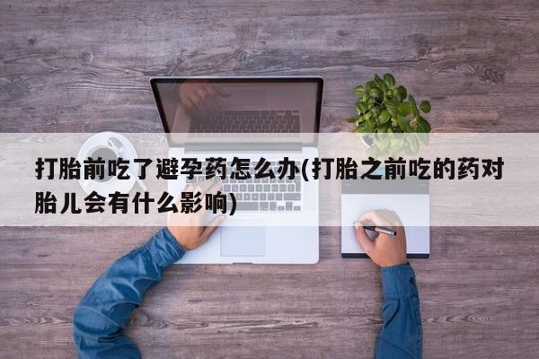 流产药微信联系方式无副作用打胎前吃了避孕药怎么办(打胎之前吃的药对胎儿会有什么影响)