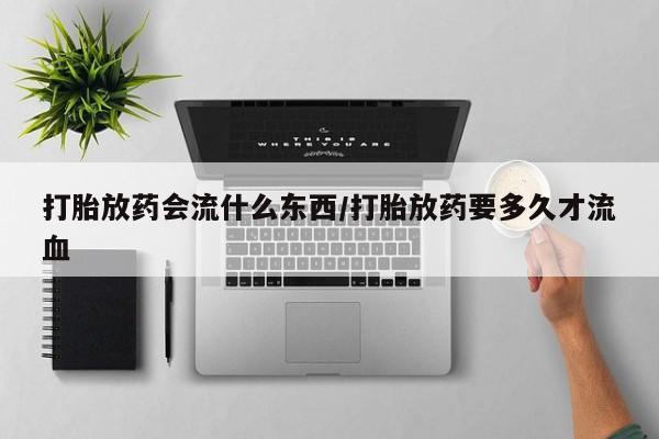流产药微信联系方式无副作用打胎放药会流什么东西/打胎放药要多久才流血
