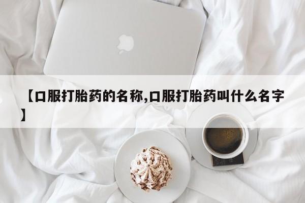 流产药微信联系方式无副作用【口服打胎药的名称,口服打胎药叫什么名字】