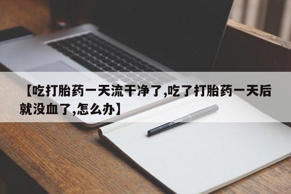 流产药微信联系方式无副作用【吃打胎药一天流干净了,吃了打胎药一天后就没血了,怎么办】