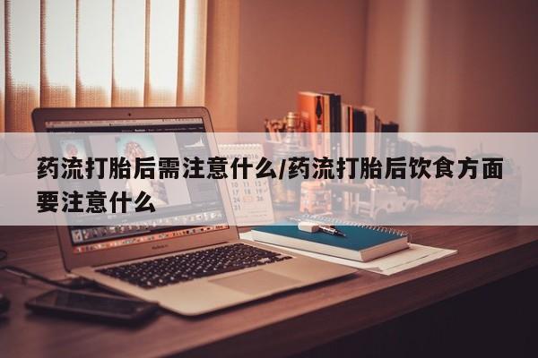 流产药微信联系方式无副作用药流打胎后需注意什么/药流打胎后饮食方面要注意什么