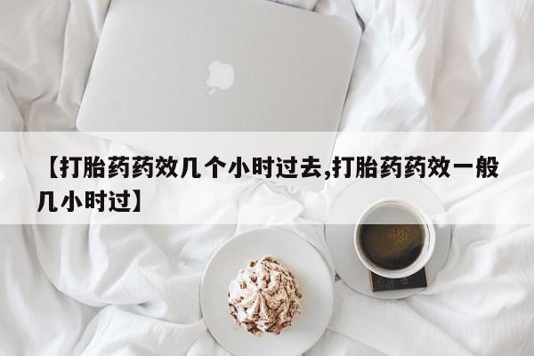 流产药微信联系方式无副作用【打胎药药效几个小时过去,打胎药药效一般几小时过】