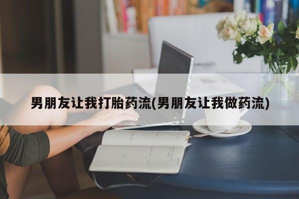 流产药微信联系方式无副作用男朋友让我打胎药流(男朋友让我做药流)