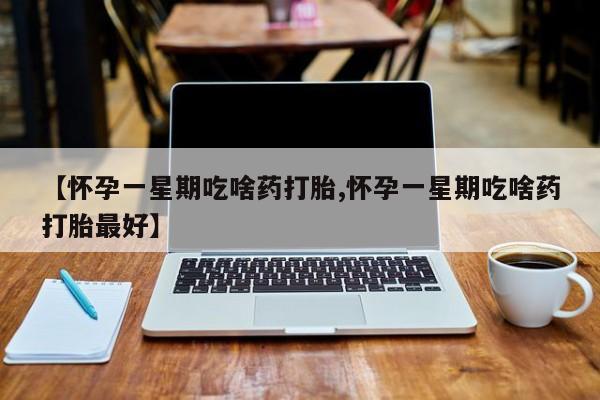 流产药微信联系方式无副作用【怀孕一星期吃啥药打胎,怀孕一星期吃啥药打胎最好】