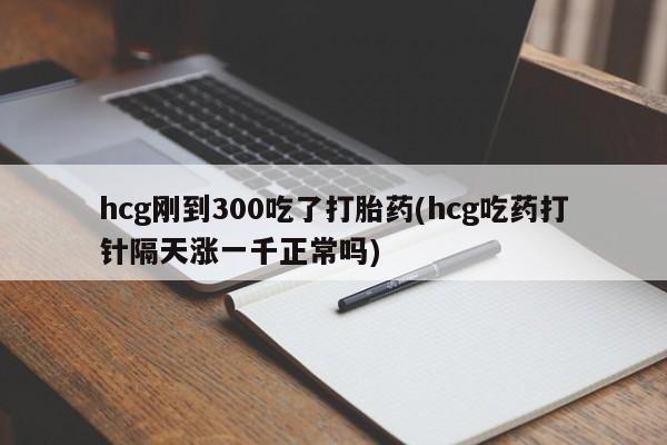 流产药微信联系方式无副作用hcg刚到300吃了打胎药(hcg吃药打针隔天涨一千正常吗)