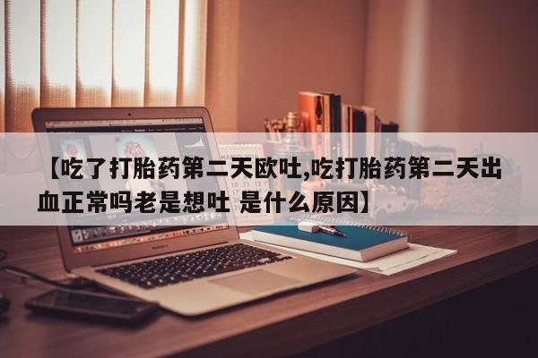 流产药微信联系方式无副作用【吃了打胎药第二天欧吐,吃打胎药第二天出血正常吗老是想吐 是什么原因】