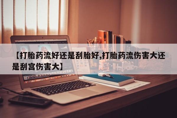 流产药微信联系方式无副作用【打胎药流好还是刮胎好,打胎药流伤害大还是刮宫伤害大】