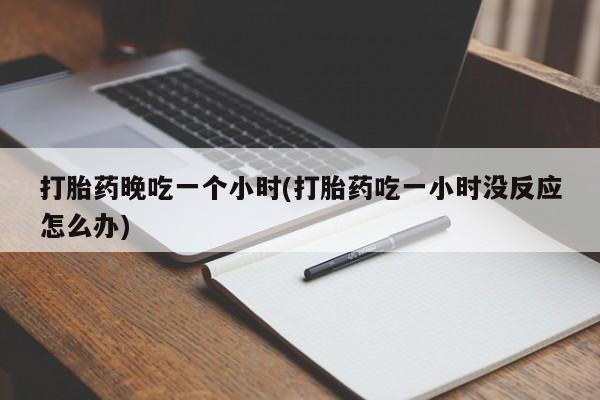 流产药微信联系方式无副作用打胎药晚吃一个小时(打胎药吃一小时没反应怎么办)