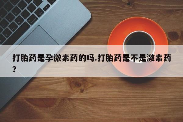 流产药微信联系方式无副作用打胎药是孕激素药的吗.打胎药是不是激素药？