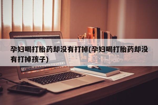 流产药微信联系方式无副作用孕妇喝打胎药却没有打掉(孕妇喝打胎药却没有打掉孩子)