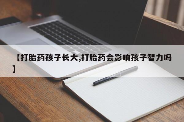 流产药微信联系方式无副作用【打胎药孩子长大,打胎药会影响孩子智力吗】