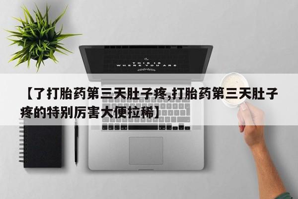 流产药微信联系方式无副作用【了打胎药第三天肚子疼,打胎药第三天肚子疼的特别厉害大便拉稀】