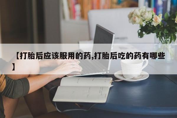 流产药微信联系方式无副作用【打胎后应该服用的药,打胎后吃的药有哪些】