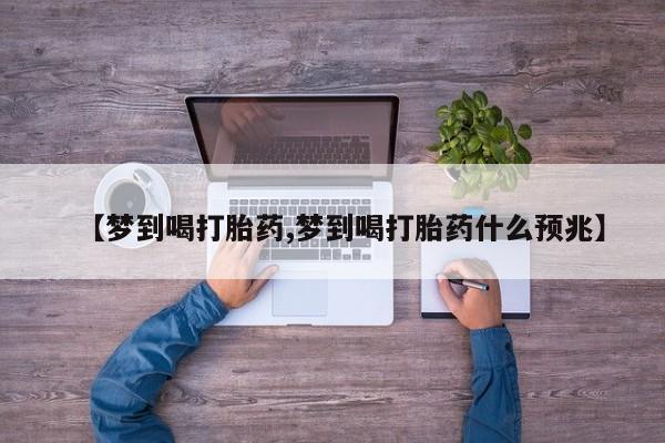 流产药微信联系方式无副作用【梦到喝打胎药,梦到喝打胎药什么预兆】