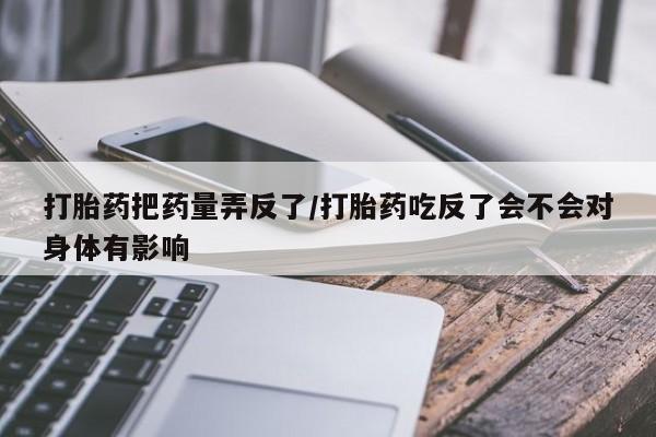 流产药微信联系方式无副作用打胎药把药量弄反了/打胎药吃反了会不会对身体有影响