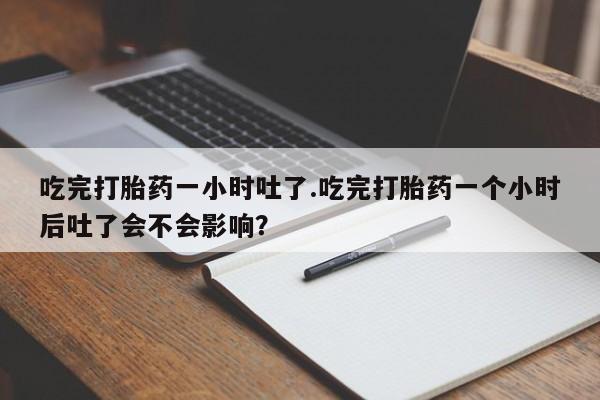 流产药微信联系方式无副作用吃完打胎药一小时吐了.吃完打胎药一个小时后吐了会不会影响？