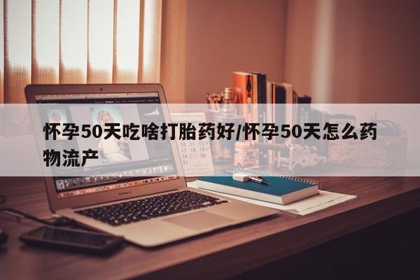流产药微信联系方式无副作用怀孕50天吃啥打胎药好/怀孕50天怎么药物流产