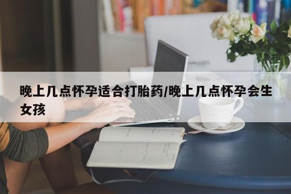 流产药微信联系方式无副作用晚上几点怀孕适合打胎药/晚上几点怀孕会生女孩