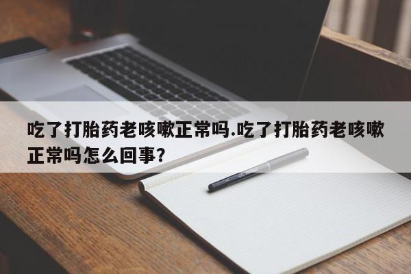 流产药微信联系方式无副作用吃了打胎药老咳嗽正常吗.吃了打胎药老咳嗽正常吗怎么回事？
