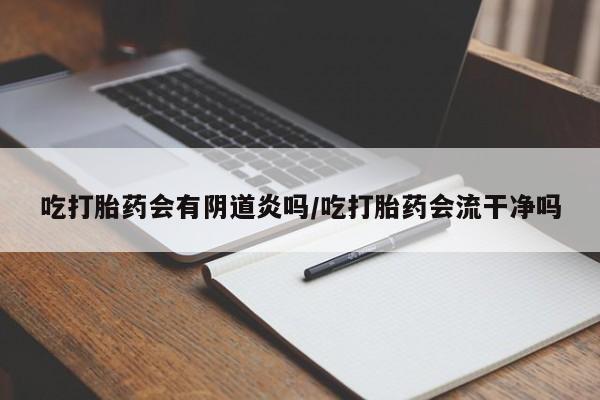流产药微信联系方式无副作用吃打胎药会有阴道炎吗/吃打胎药会流干净吗
