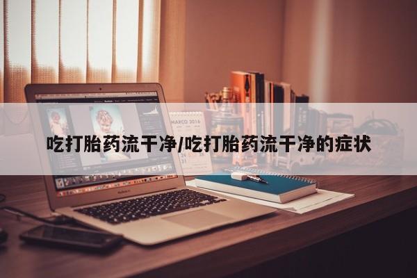 流产药微信联系方式无副作用吃打胎药流干净/吃打胎药流干净的症状