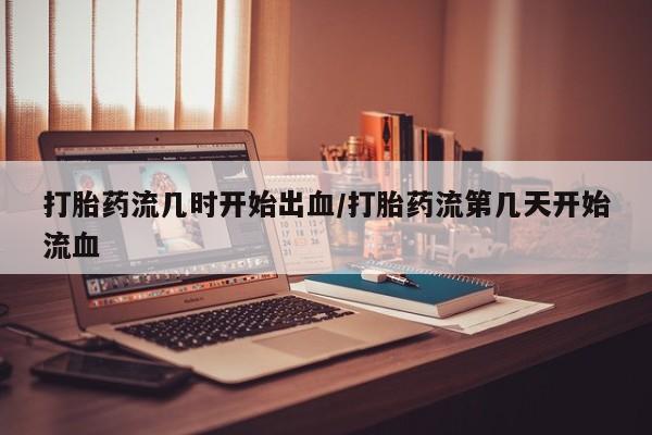 流产药微信联系方式无副作用打胎药流几时开始出血/打胎药流第几天开始流血