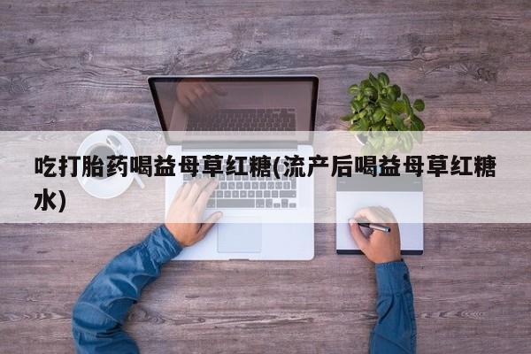 流产药微信联系方式无副作用吃打胎药喝益母草红糖(流产后喝益母草红糖水)
