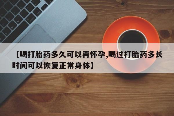 流产药微信联系方式无副作用【喝打胎药多久可以再怀孕,喝过打胎药多长时间可以恢复正常身体】