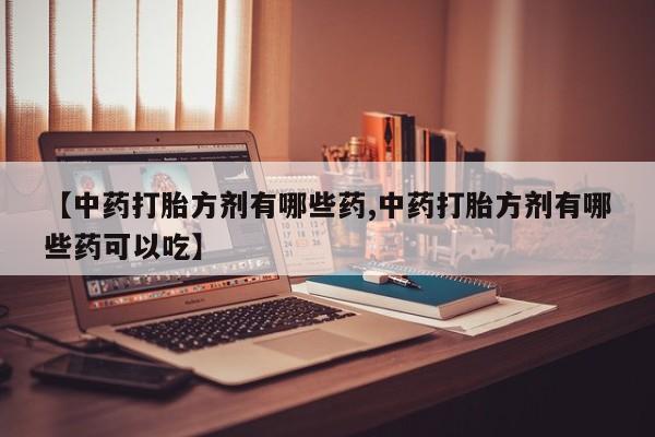 流产药微信联系方式无副作用【中药打胎方剂有哪些药,中药打胎方剂有哪些药可以吃】