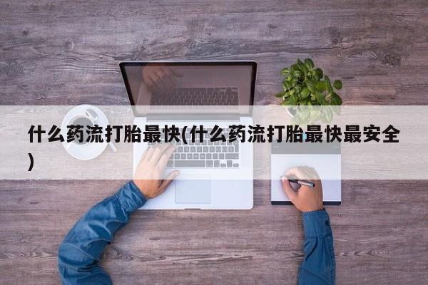 流产药微信联系方式无副作用什么药流打胎最快(什么药流打胎最快最安全)