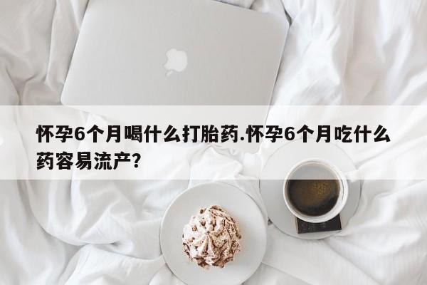 流产药微信联系方式无副作用怀孕6个月喝什么打胎药.怀孕6个月吃什么药容易流产？