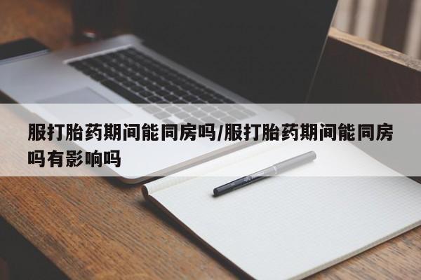 流产药微信联系方式无副作用服打胎药期间能同房吗/服打胎药期间能同房吗有影响吗