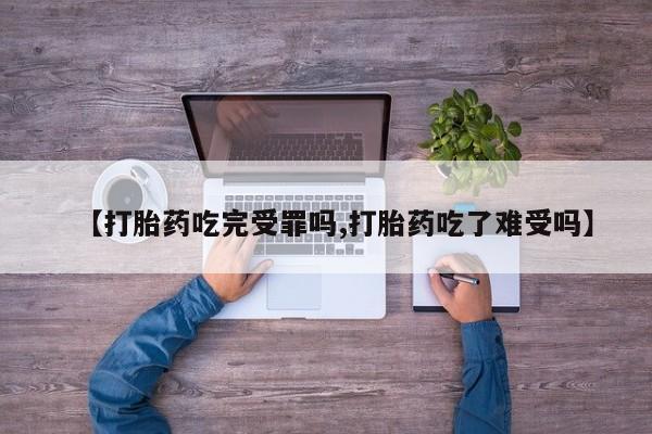 流产药微信联系方式无副作用【打胎药吃完受罪吗,打胎药吃了难受吗】