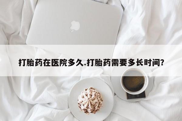 流产药微信联系方式无副作用打胎药在医院多久.打胎药需要多长时间？