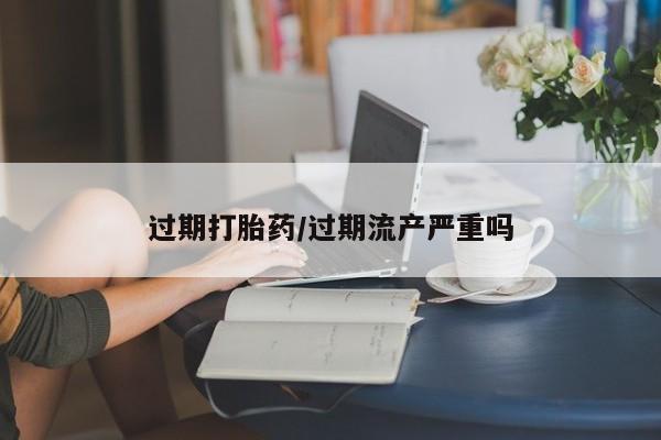 流产药微信联系方式无副作用过期打胎药/过期流产严重吗