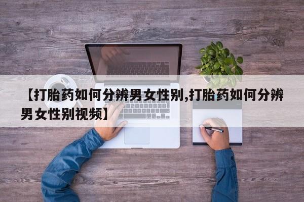流产药微信联系方式无副作用【打胎药如何分辨男女性别,打胎药如何分辨男女性别视频】