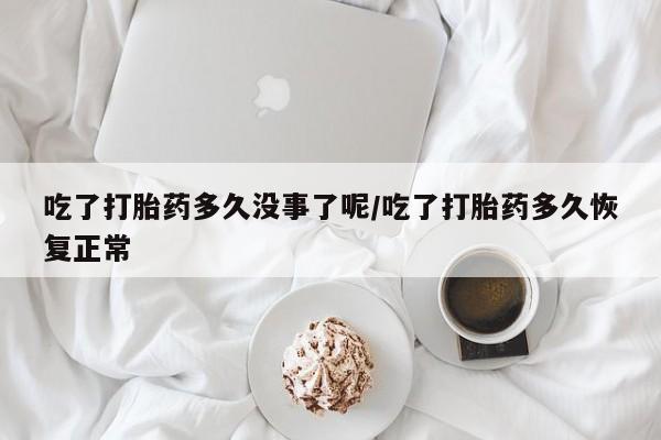 流产药微信联系方式无副作用吃了打胎药多久没事了呢/吃了打胎药多久恢复正常