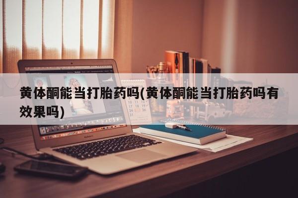 流产药微信联系方式无副作用黄体酮能当打胎药吗(黄体酮能当打胎药吗有效果吗)